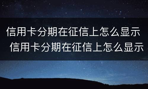 信用卡分期在征信上怎么显示 信用卡分期在征信上怎么显示消费总额