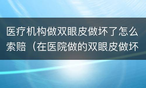 医疗机构做双眼皮做坏了怎么索赔（在医院做的双眼皮做坏了可以要求赔偿吗）