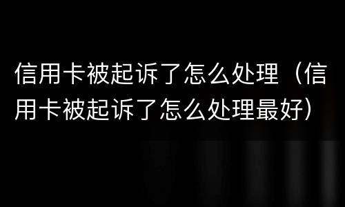 信用卡被起诉了怎么处理（信用卡被起诉了怎么处理最好）