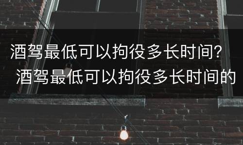 酒驾最低可以拘役多长时间？ 酒驾最低可以拘役多长时间的人