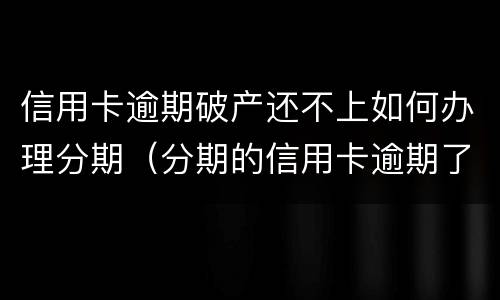 信用卡逾期破产还不上如何办理分期（分期的信用卡逾期了怎么办）