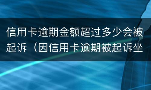 信用卡逾期金额超过多少会被起诉（因信用卡逾期被起诉坐牢的多吗）