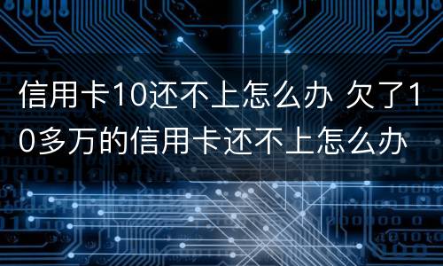 信用卡10还不上怎么办 欠了10多万的信用卡还不上怎么办