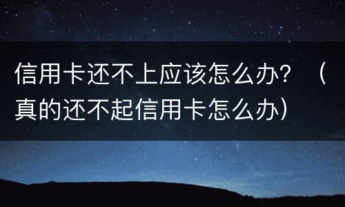 信用卡还不上应该怎么办？（真的还不起信用卡怎么办）