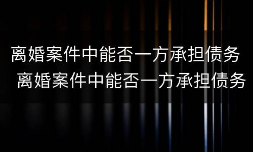 离婚案件中能否一方承担债务 离婚案件中能否一方承担债务责任