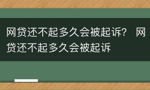 网贷还不起多久会被起诉？ 网贷还不起多久会被起诉