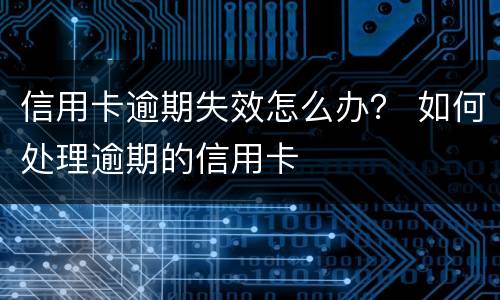 信用卡逾期失效怎么办？ 如何处理逾期的信用卡
