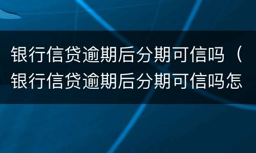 银行信贷逾期后分期可信吗（银行信贷逾期后分期可信吗怎么办）