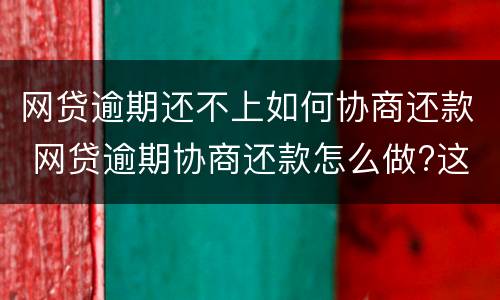 网贷逾期还不上如何协商还款 网贷逾期协商还款怎么做?这两招就够了