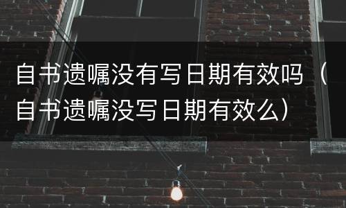 自书遗嘱没有写日期有效吗（自书遗嘱没写日期有效么）