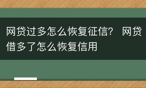 网贷过多怎么恢复征信？ 网贷借多了怎么恢复信用