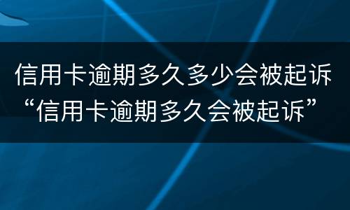 信用卡逾期多久多少会被起诉 “信用卡逾期多久会被起诉”