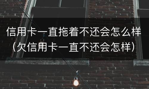 信用卡一直拖着不还会怎么样（欠信用卡一直不还会怎样）