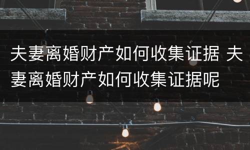 夫妻离婚财产如何收集证据 夫妻离婚财产如何收集证据呢