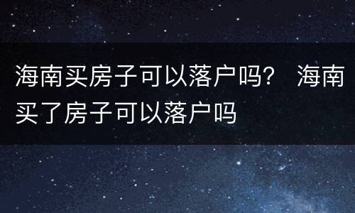 海南买房子可以落户吗？ 海南买了房子可以落户吗