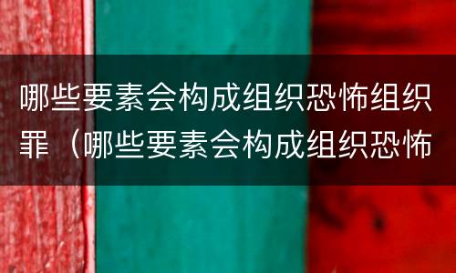哪些要素会构成组织恐怖组织罪（哪些要素会构成组织恐怖组织罪行为）