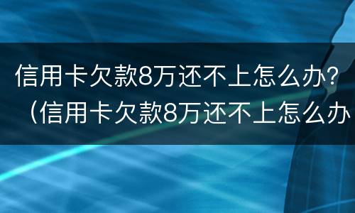 信用卡欠款8万还不上怎么办？（信用卡欠款8万还不上怎么办呀）