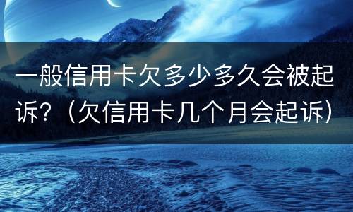 一般信用卡欠多少多久会被起诉?（欠信用卡几个月会起诉）