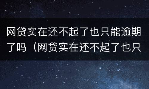 网贷实在还不起了也只能逾期了吗（网贷实在还不起了也只能逾期了吗）