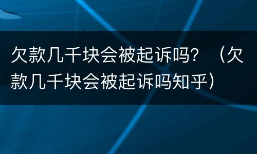 欠款几千块会被起诉吗？（欠款几千块会被起诉吗知乎）