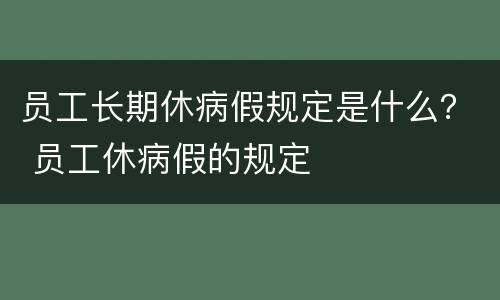 员工长期休病假规定是什么？ 员工休病假的规定