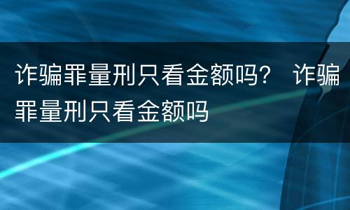 诈骗罪量刑只看金额吗？ 诈骗罪量刑只看金额吗