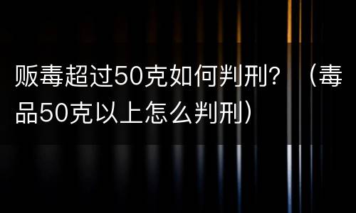 贩毒超过50克如何判刑？（毒品50克以上怎么判刑）