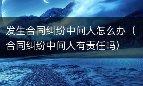 发生合同纠纷中间人怎么办（合同纠纷中间人有责任吗）