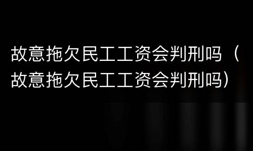故意拖欠民工工资会判刑吗（故意拖欠民工工资会判刑吗）