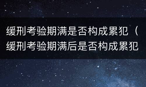 缓刑考验期满是否构成累犯（缓刑考验期满后是否构成累犯）