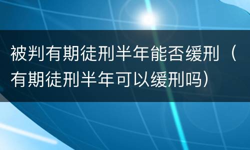 被判有期徒刑半年能否缓刑（有期徒刑半年可以缓刑吗）
