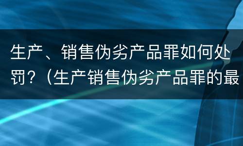 生产、销售伪劣产品罪如何处罚?（生产销售伪劣产品罪的最高刑罚）