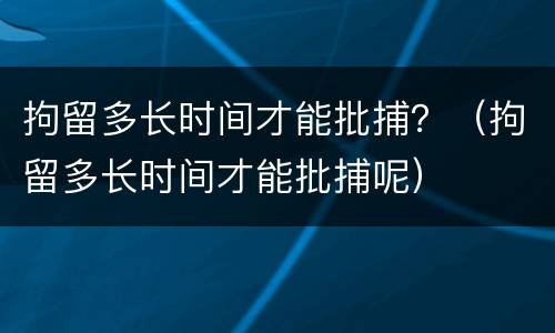 拘留多长时间才能批捕？（拘留多长时间才能批捕呢）
