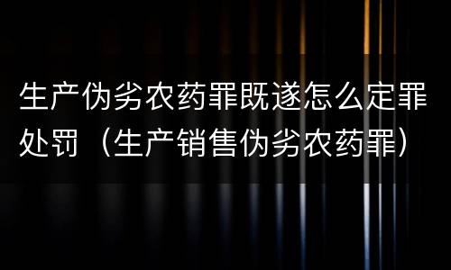生产伪劣农药罪既遂怎么定罪处罚（生产销售伪劣农药罪）