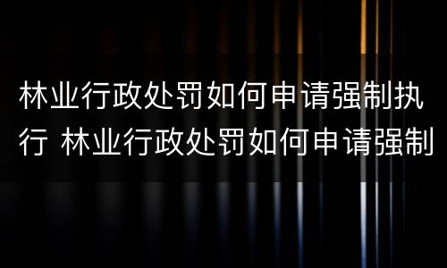 林业行政处罚如何申请强制执行 林业行政处罚如何申请强制执行的
