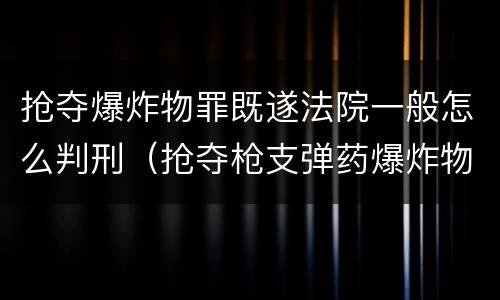 抢夺爆炸物罪既遂法院一般怎么判刑（抢夺枪支弹药爆炸物罪）