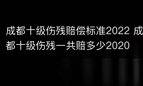 成都十级伤残赔偿标准2022 成都十级伤残一共赔多少2020