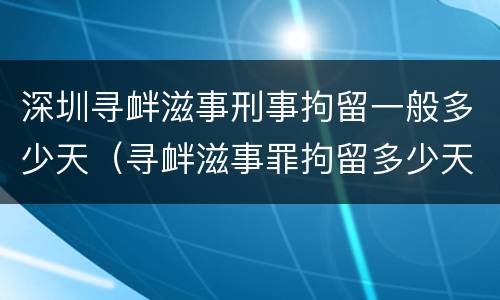深圳寻衅滋事刑事拘留一般多少天（寻衅滋事罪拘留多少天放人）