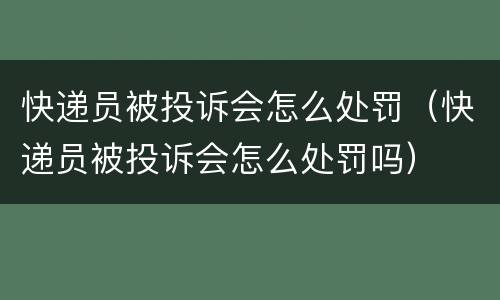 快递员被投诉会怎么处罚（快递员被投诉会怎么处罚吗）
