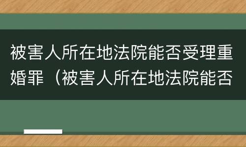 被害人所在地法院能否受理重婚罪（被害人所在地法院能否受理重婚罪呢）