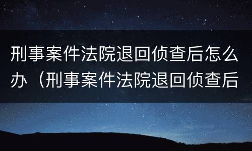 刑事案件法院退回侦查后怎么办（刑事案件法院退回侦查后怎么办手续）