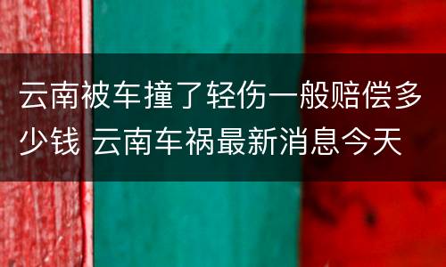 云南被车撞了轻伤一般赔偿多少钱 云南车祸最新消息今天