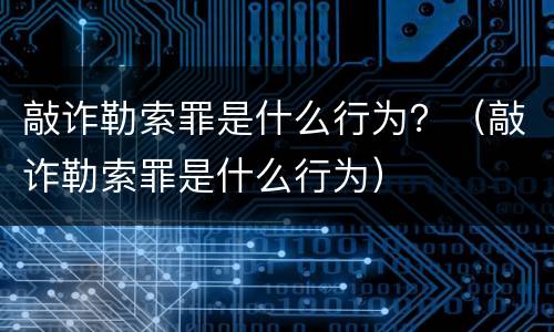 敲诈勒索罪是什么行为？（敲诈勒索罪是什么行为）
