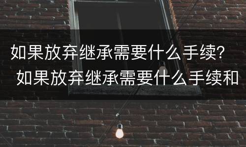 如果放弃继承需要什么手续？ 如果放弃继承需要什么手续和证件