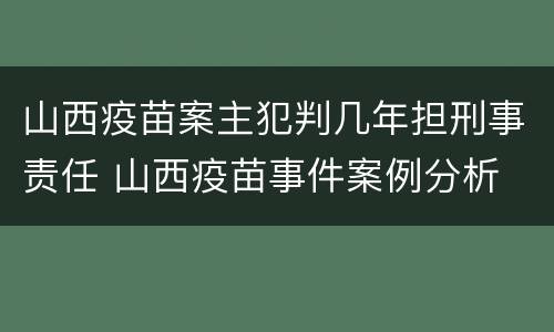 山西疫苗案主犯判几年担刑事责任 山西疫苗事件案例分析