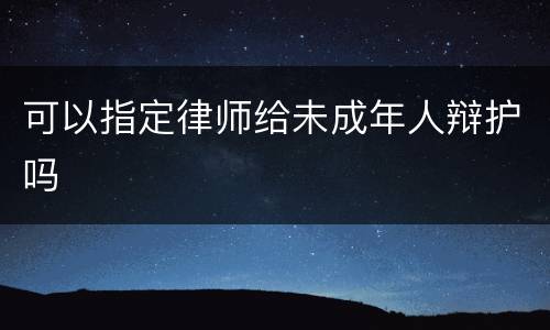可以指定律师给未成年人辩护吗