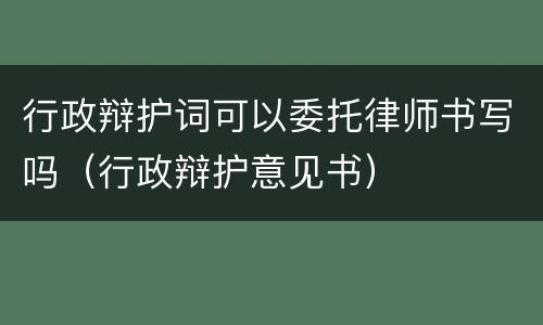 行政辩护词可以委托律师书写吗（行政辩护意见书）
