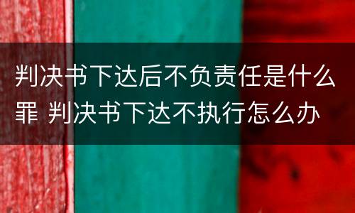 判决书下达后不负责任是什么罪 判决书下达不执行怎么办