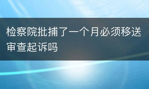 检察院批捕了一个月必须移送审查起诉吗