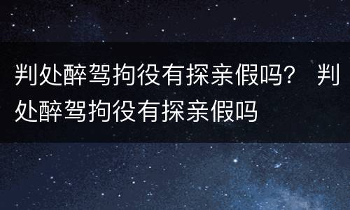 判处醉驾拘役有探亲假吗？ 判处醉驾拘役有探亲假吗